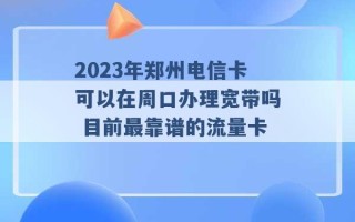 2023年郑州电信卡可以在周口办理宽带吗 目前最靠谱的流量卡 