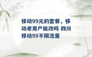 移动99元的套餐，移动老用户能改吗 四川移动99不限流量 