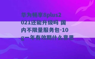 华为畅享8plus2021还能升级吗 国内不限量服务包-10g一年有效期什么意思 