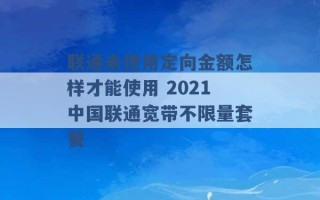 联通未使用定向金额怎样才能使用 2021中国联通宽带不限量套餐 