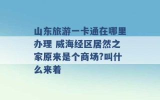 山东旅游一卡通在哪里办理 威海经区居然之家原来是个商场?叫什么来着 