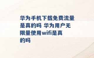 华为手机下载免费流量是真的吗 华为用户无限量使用wifi是真的吗 