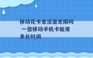 移动花卡免流是无限吗 一张移动手机卡能用多长时间 