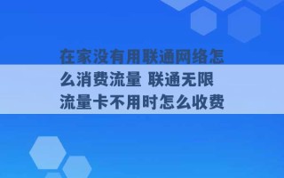 在家没有用联通网络怎么消费流量 联通无限流量卡不用时怎么收费 