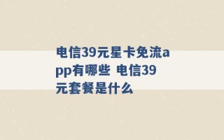 电信39元星卡免流app有哪些 电信39元套餐是什么 