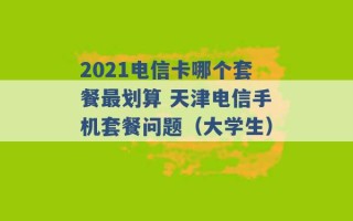 2021电信卡哪个套餐最划算 天津电信手机套餐问题（大学生） 