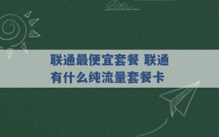 联通最便宜套餐 联通有什么纯流量套餐卡 