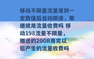 移动不限量流量用到一定数值后自动限速，那继续用流量收费吗 移动198流量不限量，赠送的20GB用完以后产生的流量收费吗 