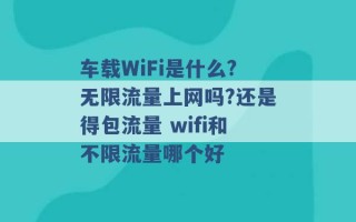 车载WiFi是什么?无限流量上网吗?还是得包流量 wifi和不限流量哪个好 