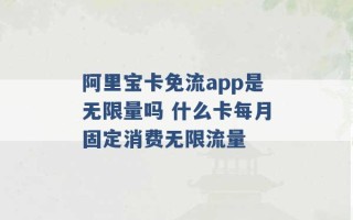 阿里宝卡免流app是无限量吗 什么卡每月固定消费无限流量 