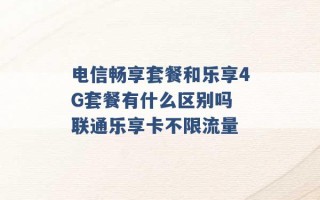 电信畅享套餐和乐享4G套餐有什么区别吗 联通乐享卡不限流量 