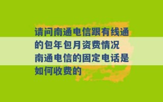 请问南通电信跟有线通的包年包月资费情况 南通电信的固定电话是如何收费的 