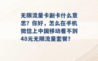 无限流量卡副卡什么意思？你好，怎么在手机微信上中国移动看不到48元无限流量套餐？ 