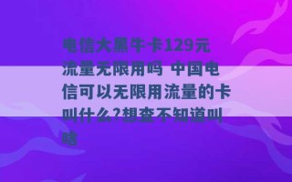 电信大黑牛卡129元流量无限用吗 中国电信可以无限用流量的卡叫什么?想查不知道叫啥 