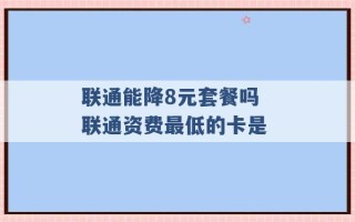 联通能降8元套餐吗 联通资费最低的卡是 