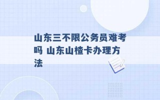 山东三不限公务员难考吗 山东山楂卡办理方法 