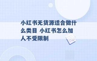 小红书无货源适合做什么类目 小红书怎么加人不受限制 