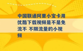 中国联通阿里小宝卡用优酷下载视频是不是免流不 不限流量的小视频 