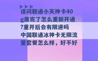 请问联通小天神卡40g用完了怎么重新开通?重开后会有限速吗 中国联通冰神卡无限流量套餐怎么样，好不好 