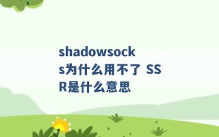 shadowsocks为什么用不了 SSR是什么意思 