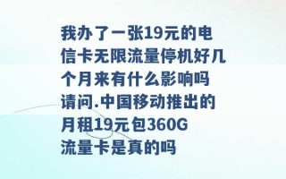 我办了一张19元的电信卡无限流量停机好几个月来有什么影响吗 请问.中国移动推出的月租19元包360G流量卡是真的吗 