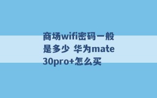 商场wifi密码一般是多少 华为mate30pro+怎么买 