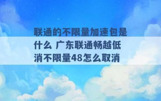 联通的不限量加速包是什么 广东联通畅越低消不限量48怎么取消 