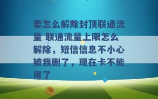 要怎么解除封顶联通流量 联通流量上限怎么解除，短信信息不小心被我删了，现在卡不能用了 