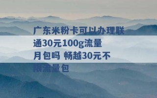 广东米粉卡可以办理联通30元100g流量月包吗 畅越30元不限流量包 