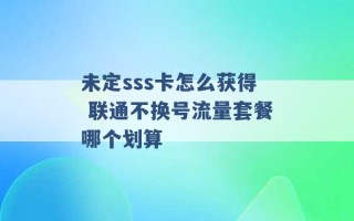 未定sss卡怎么获得 联通不换号流量套餐哪个划算 