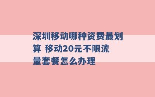 深圳移动哪种资费最划算 移动20元不限流量套餐怎么办理 