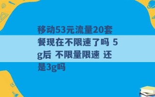 移动53元流量20套餐现在不限速了吗 5g后 不限量限速 还是3g吗 