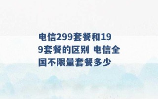 电信299套餐和199套餐的区别 电信全国不限量套餐多少 