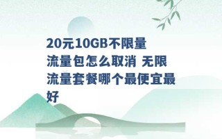 20元10GB不限量流量包怎么取消 无限流量套餐哪个最便宜最好 