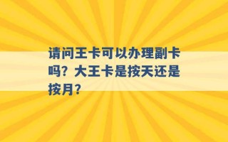 请问王卡可以办理副卡吗？大王卡是按天还是按月？ 