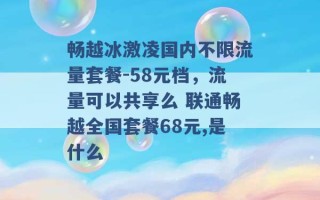 畅越冰激凌国内不限流量套餐-58元档，流量可以共享么 联通畅越全国套餐68元,是什么 