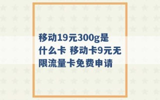 移动19元300g是什么卡 移动卡9元无限流量卡免费申请 