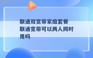 联通双宽带家庭套餐 联通宽带可以两人同时用吗 