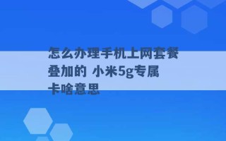 怎么办理手机上网套餐叠加的 小米5g专属卡啥意思 