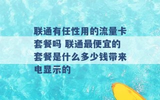 联通有任性用的流量卡套餐吗 联通最便宜的套餐是什么多少钱带来电显示的 