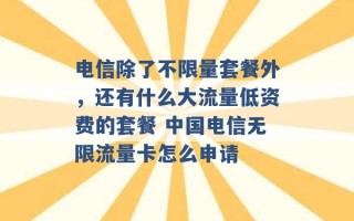 电信除了不限量套餐外，还有什么大流量低资费的套餐 中国电信无限流量卡怎么申请 