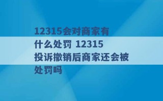 12315会对商家有什么处罚 12315投诉撤销后商家还会被处罚吗 