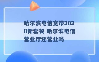 哈尔滨电信宽带2020新套餐 哈尔滨电信营业厅还营业吗 