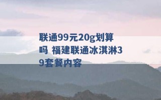 联通99元20g划算吗 福建联通冰淇淋39套餐内容 