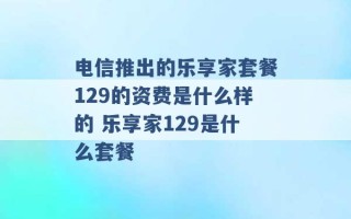 电信推出的乐享家套餐129的资费是什么样的 乐享家129是什么套餐 