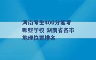 海南考生400分能考哪些学校 湖南省各市地理位置排名 