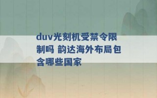 duv光刻机受禁令限制吗 韵达海外布局包含哪些国家 