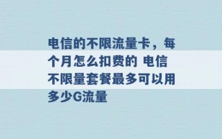 电信的不限流量卡，每个月怎么扣费的 电信不限量套餐最多可以用多少G流量 