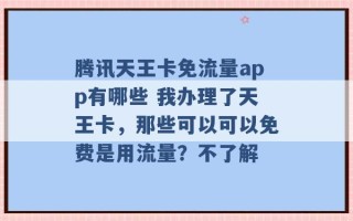 腾讯天王卡免流量app有哪些 我办理了天王卡，那些可以可以免费是用流量？不了解 