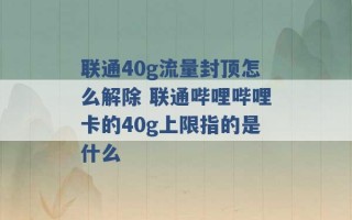 联通40g流量封顶怎么解除 联通哔哩哔哩卡的40g上限指的是什么 